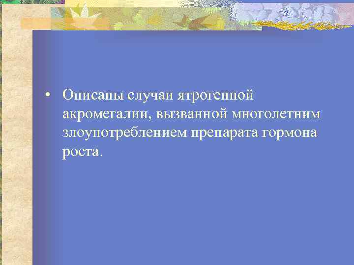  • Описаны случаи ятрогенной акромегалии, вызванной многолетним злоупотреблением препарата гормона роста. 