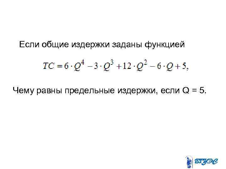 Если общие издержки заданы функцией Чему равны предельные издержки, если Q = 5. 