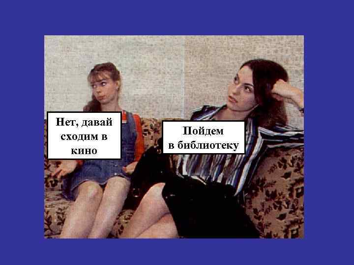 Нет, давай сходим в кино Пойдем в библиотеку 