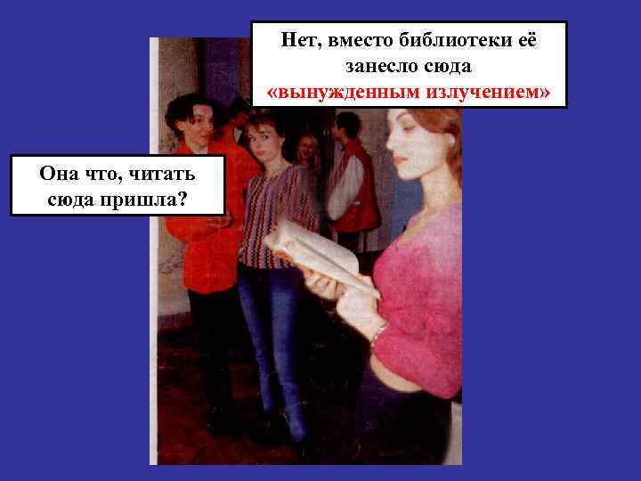 Нет, вместо библиотеки её занесло сюда «вынужденным излучением» Она что, читать сюда пришла? 