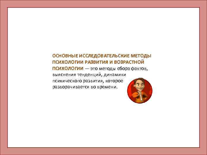 ОСНОВНЫЕ ИССЛЕДОВАТЕЛЬСКИЕ МЕТОДЫ ПСИХОЛОГИИ РАЗВИТИЯ И ВОЗРАСТНОЙ ПСИХОЛОГИИ — это методы сбора фактов, выяснения