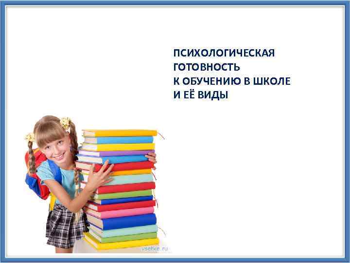 ПСИХОЛОГИЧЕСКАЯ ГОТОВНОСТЬ К ОБУЧЕНИЮ В ШКОЛЕ И ЕЁ ВИДЫ 