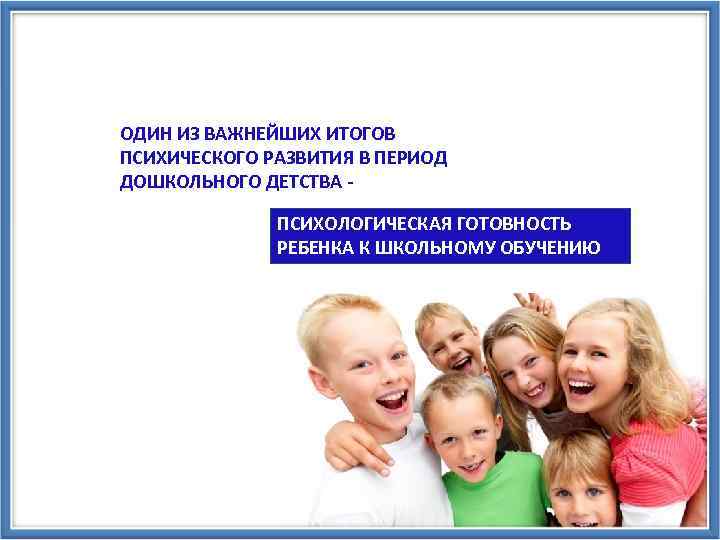 ОДИН ИЗ ВАЖНЕЙШИХ ИТОГОВ ПСИХИЧЕСКОГО РАЗВИТИЯ В ПЕРИОД ДОШКОЛЬНОГО ДЕТСТВА ПСИХОЛОГИЧЕСКАЯ ГОТОВНОСТЬ РЕБЕНКА К