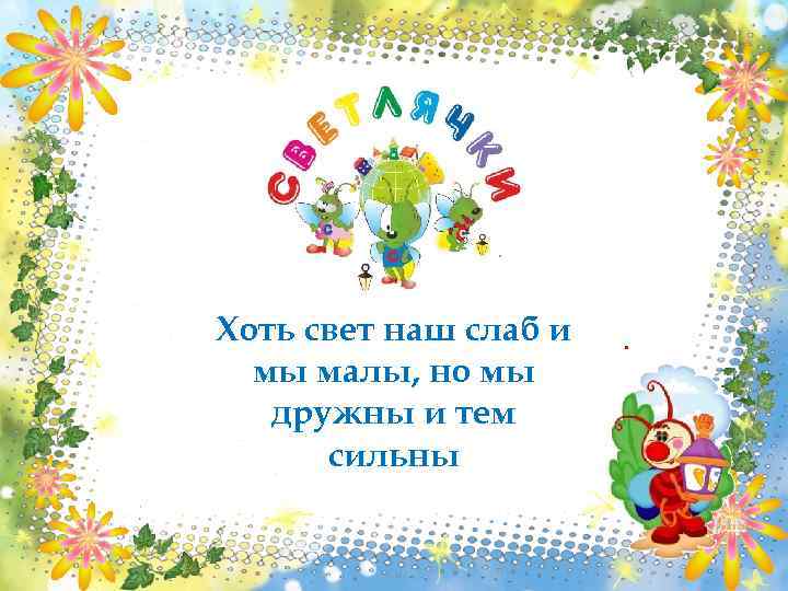  Хоть свет наш слаб и мы малы, но мы дружны и тем сильны