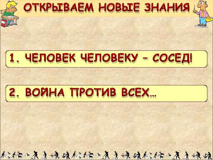 ОТКРЫВАЕМ НОВЫЕ ЗНАНИЯ 1. ЧЕЛОВЕКУ – СОСЕД! 2. ВОЙНА ПРОТИВ ВСЕХ… 