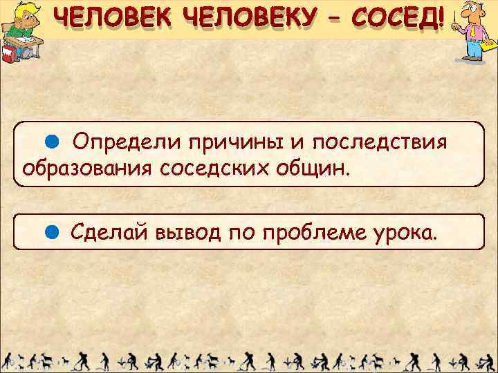 ЧЕЛОВЕКУ – СОСЕД! Определи причины и последствия образования соседских общин. Сделай вывод по проблеме