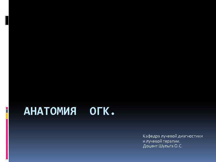 АНАТОМИЯ ОГК. Кафедра лучевой диагностики и лучевой терапии. Доцент Шульга О. С. 