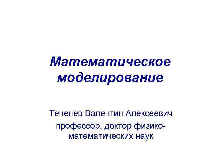 Математическое моделирование Тененев Валентин Алексеевич профессор, доктор физикоматематических наук 