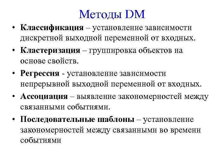 Методы DM • Классификация – установление зависимости дискретной выходной переменной от входных. • Кластеризация