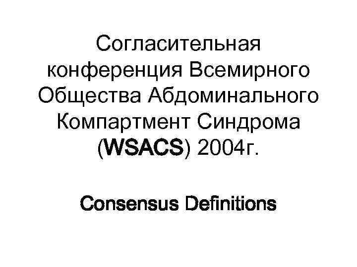 Согласительная конференция Всемирного Общества Абдоминального Компартмент Синдрома (WSACS) 2004 г. Consensus Definitions 