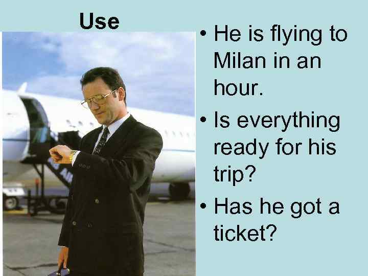 Use • He is flying to Milan in an hour. • Is everything ready