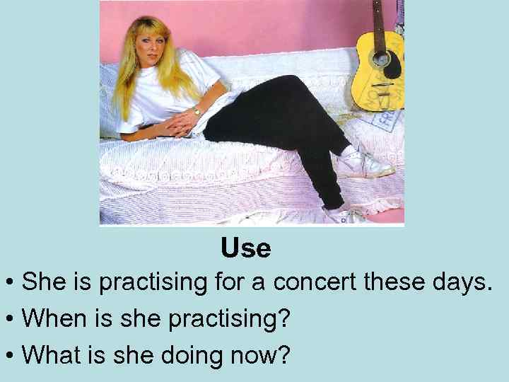 Use • She is practising for a concert these days. • When is she