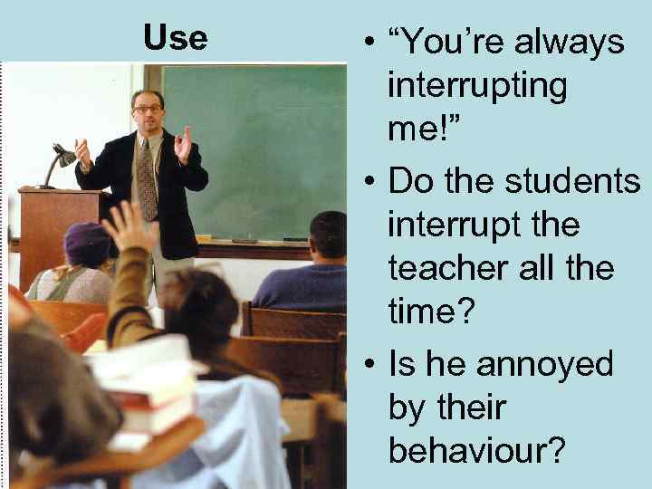 Use • “You’re always interrupting me!” • Do the students interrupt the teacher all
