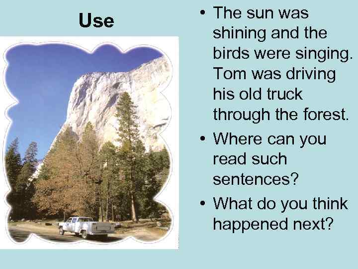 Use • The sun was shining and the birds were singing. Tom was driving