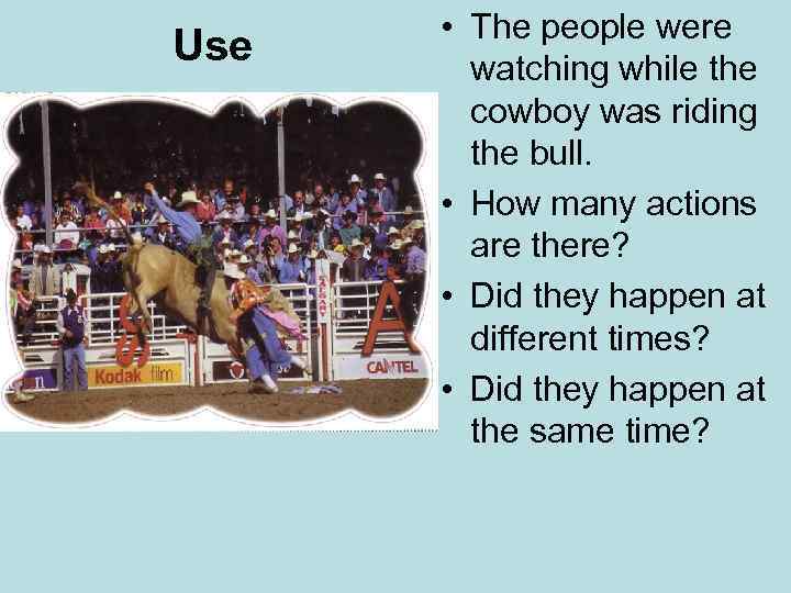 Use • The people were watching while the cowboy was riding the bull. •