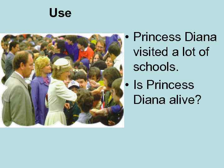 Use • Princess Diana visited a lot of schools. • Is Princess Diana alive?