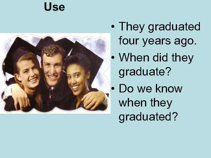Use • They graduated four years ago. • When did they graduate? • Do