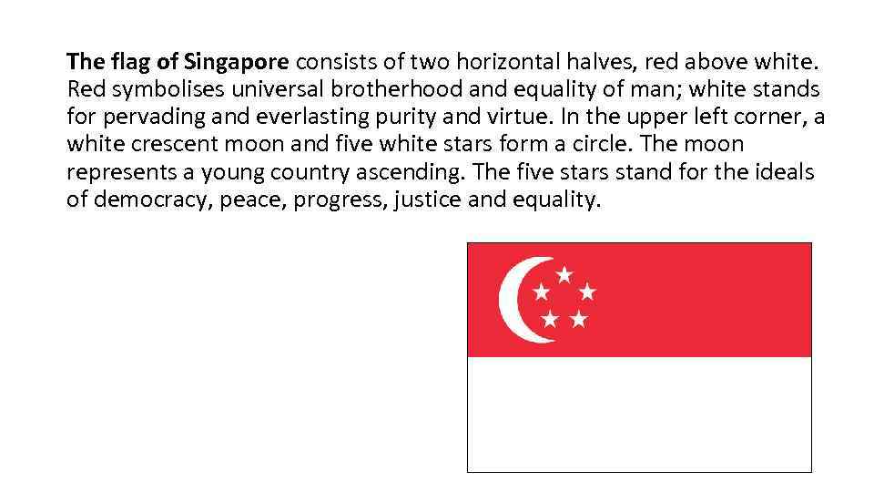 The flag of Singapore consists of two horizontal halves, red above white. Red symbolises