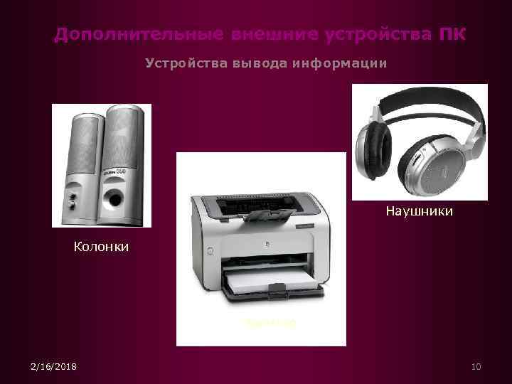 Дополнительные внешние устройства ПК Устройства вывода информации Наушники Колонки Принтер 2/16/2018 10 