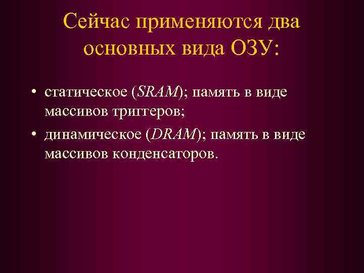 Сейчас применяются два основных вида ОЗУ: • статическое (SRAM); память в виде массивов триггеров;