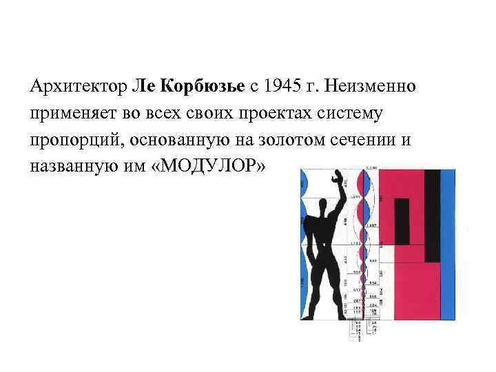 Архитектор Ле Корбюзье с 1945 г. Неизменно применяет во всех своих проектах систему пропорций,