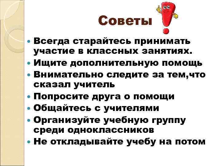 Советы Всегда старайтесь принимать участие в классных занятиях. Ищите дополнительную помощь Внимательно следите за