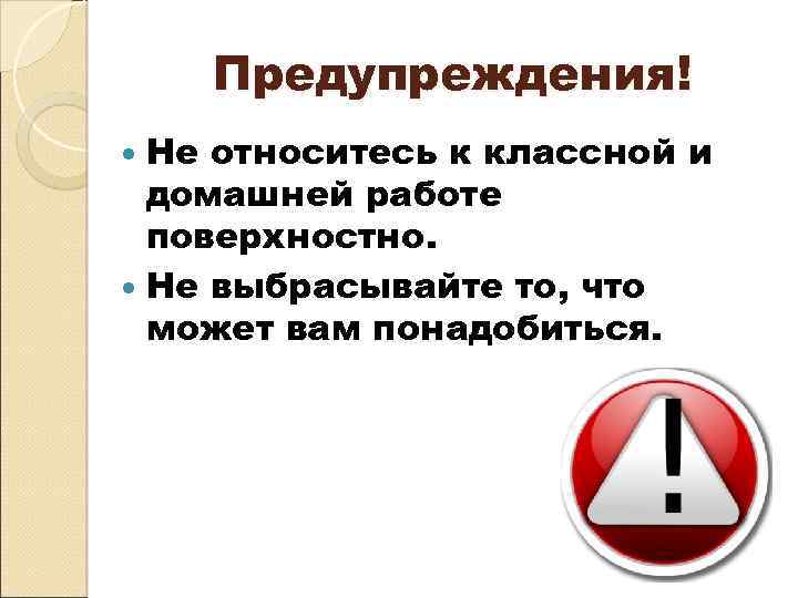 Предупреждения! Не относитесь к классной и домашней работе поверхностно. Не выбрасывайте то, что может