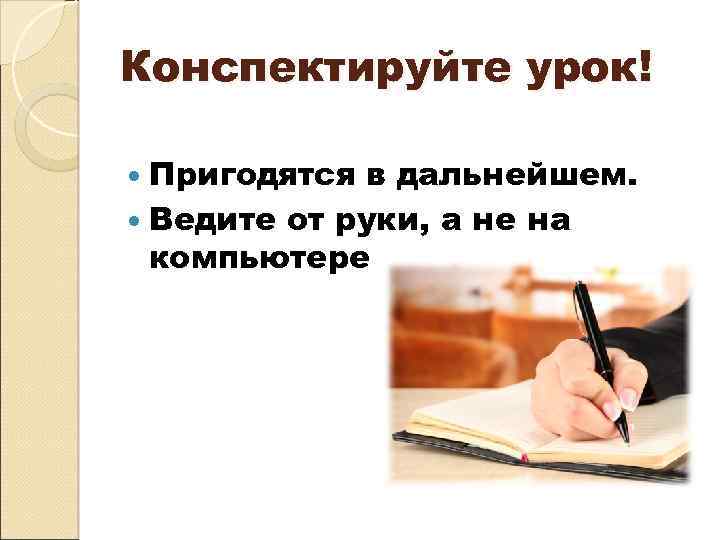 Конспектируйте урок! Пригодятся в дальнейшем. Ведите от руки, а не на компьютере 