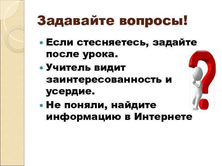 Задавайте вопросы! Если стесняетесь, задайте после урока. Учитель видит заинтересованность и усердие. Не поняли,