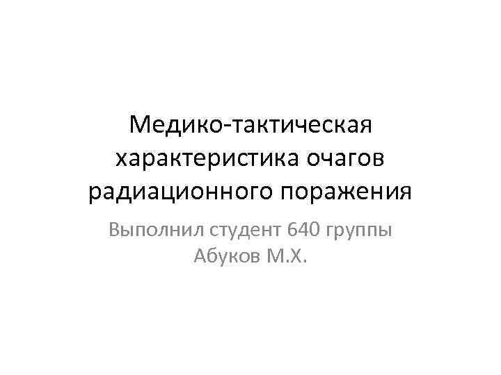 Медико тактическая характеристика очагов радиационного поражения Выполнил студент 640 группы Абуков М. Х. 