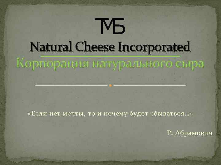 Natural Cheese Incorporated Корпорация натурального сыра «Если нет мечты, то и нечему будет сбываться…»