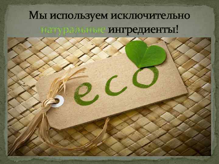 Мы используем исключительно натуральные ингредиенты! 
