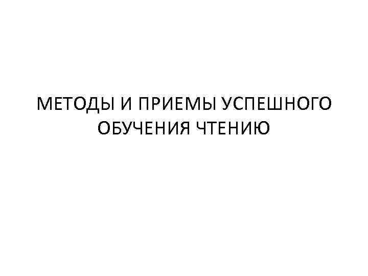 МЕТОДЫ И ПРИЕМЫ УСПЕШНОГО ОБУЧЕНИЯ ЧТЕНИЮ 