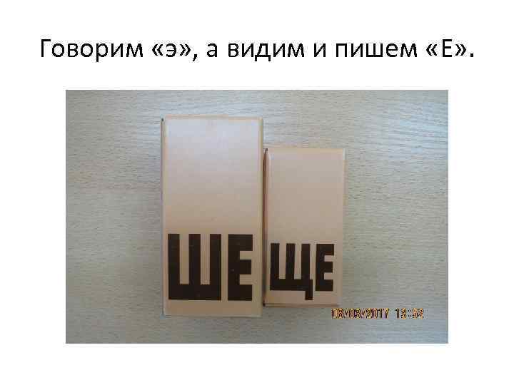 Говорим «э» , а видим и пишем «Е» . 