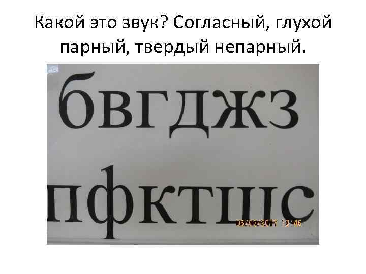 Какой это звук? Согласный, глухой парный, твердый непарный. 