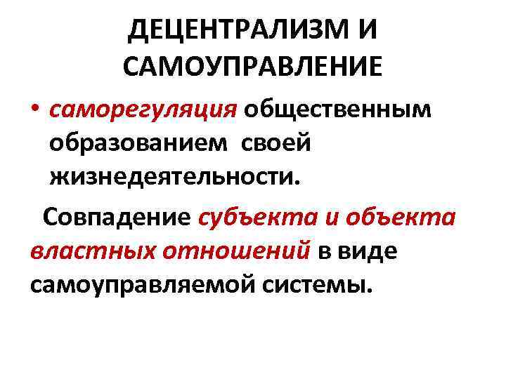 ДЕЦЕНТРАЛИЗМ И САМОУПРАВЛЕНИЕ • саморегуляция общественным образованием своей жизнедеятельности. Совпадение субъекта и объекта властных