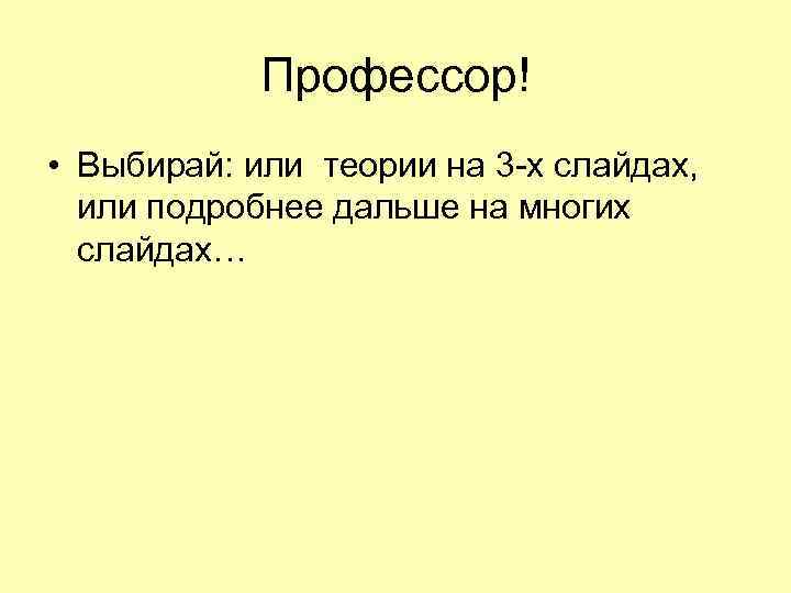 Профессор! • Выбирай: или теории на 3 -х слайдах, или подробнее дальше на многих