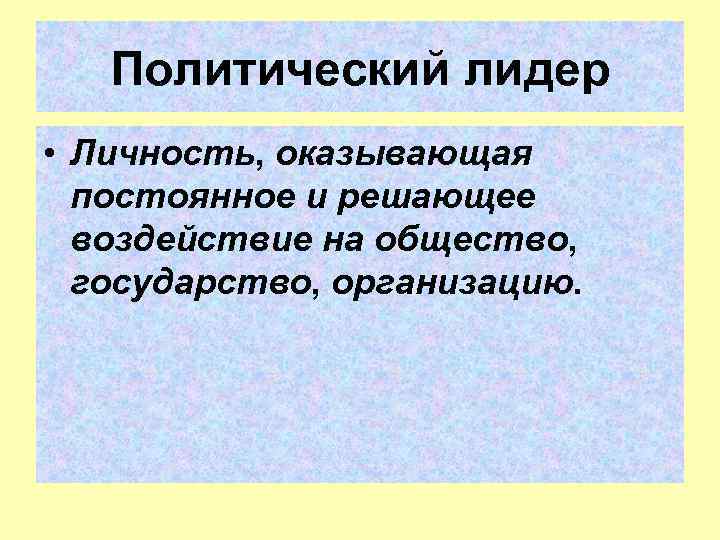 Политический лидер • Личность, оказывающая постоянное и решающее воздействие на общество, государство, организацию. 