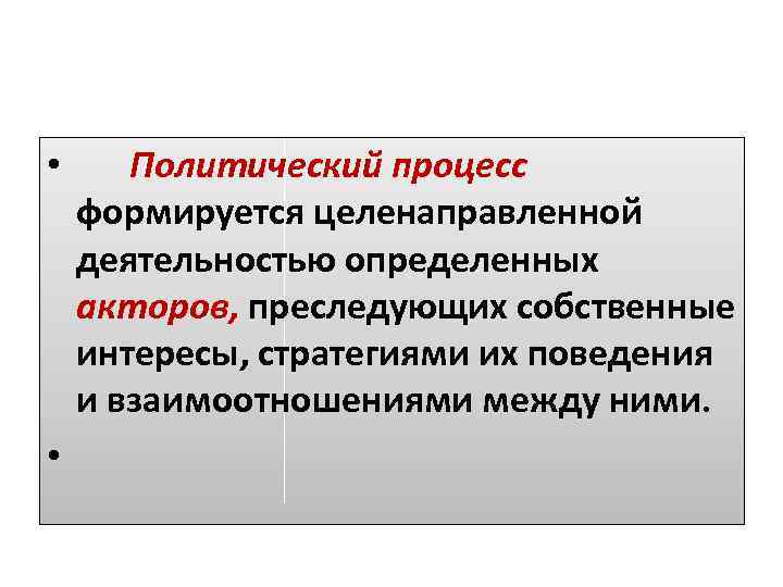  • Политический процесс формируется целенаправленной деятельностью определенных акторов, преследующих собственные интересы, стратегиями их