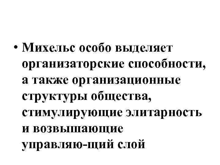  • Михельс особо выделяет организаторские способности, а также организационные структуры общества, стимулирующие элитарность