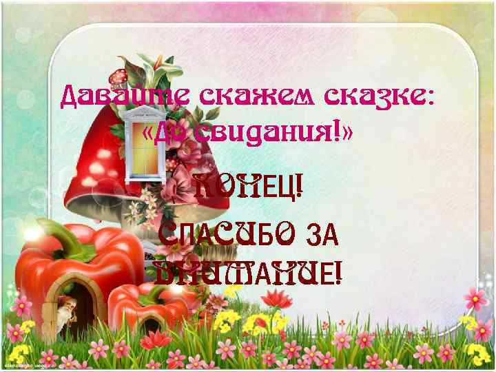 Давайте скажем сказке: «До свидания!» КОНЕЦ! СПАСИБО ЗА ВНИМАНИЕ! 
