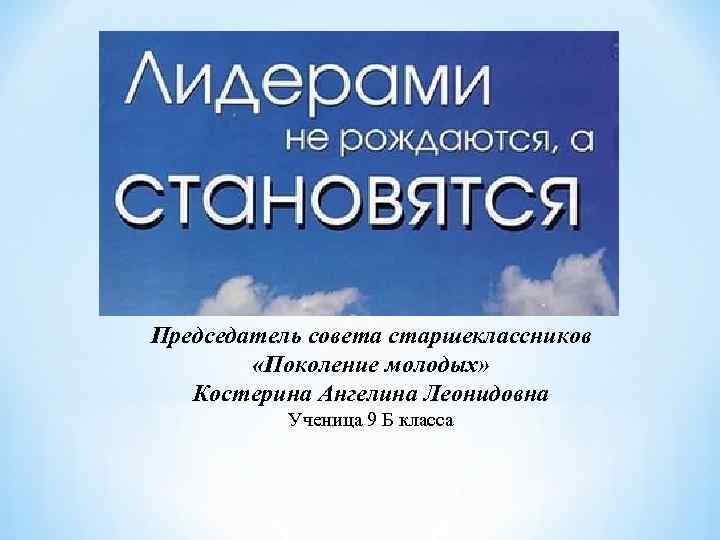 Председатель совета старшеклассников «Поколение молодых» Костерина Ангелина Леонидовна Ученица 9 Б класса 