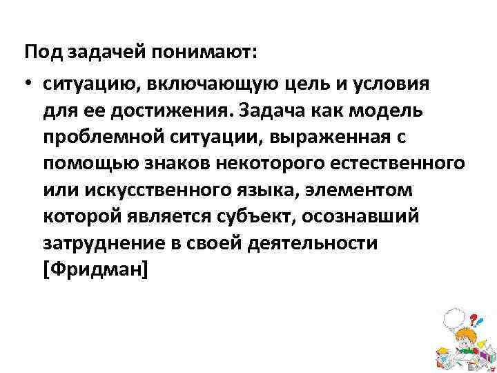 Под задачей понимают: • ситуацию, включающую цель и условия для ее достижения. Задача как