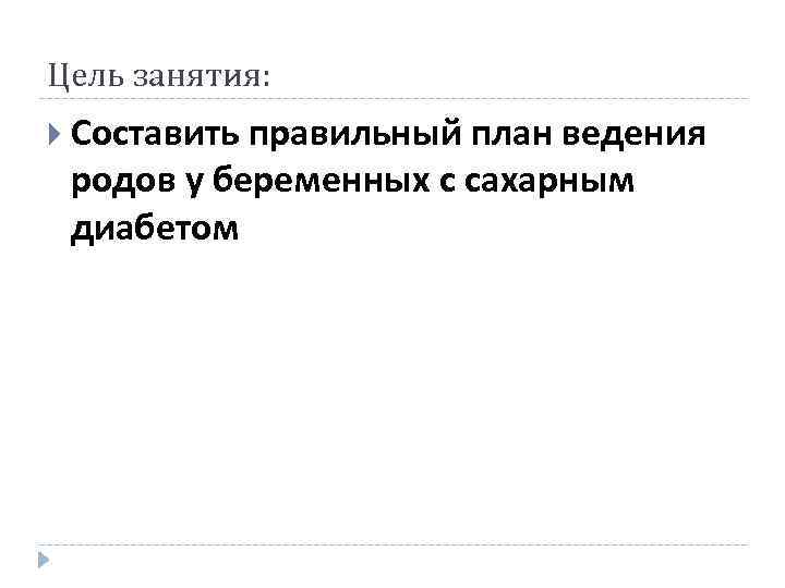 Цель занятия: Составить правильный план ведения родов у беременных с сахарным диабетом 