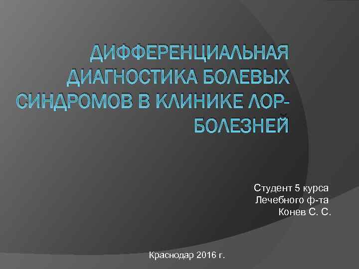 ДИФФЕРЕНЦИАЛЬНАЯ ДИАГНОСТИКА БОЛЕВЫХ СИНДРОМОВ В КЛИНИКЕ ЛОРБОЛЕЗНЕЙ Студент 5 курса Лечебного ф-та Конев С.