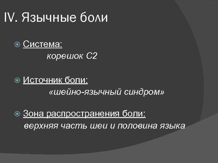 IV. Язычные боли Система: корешок С 2 Источник боли: «шейно-язычный синдром» Зона распространения боли: