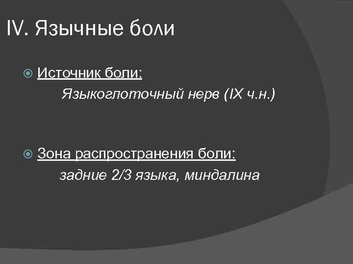 IV. Язычные боли Источник боли: Языкоглоточный нерв (IX ч. н. ) Зона распространения боли: