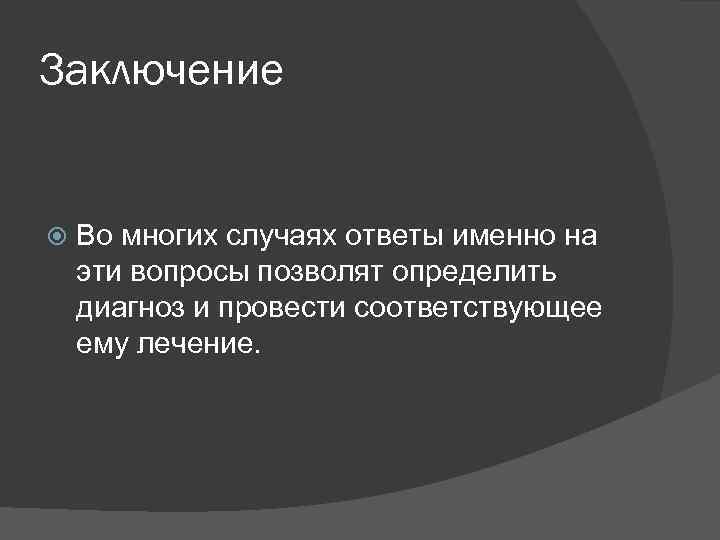 Заключение Во многих случаях ответы именно на эти вопросы позволят определить диагноз и провести