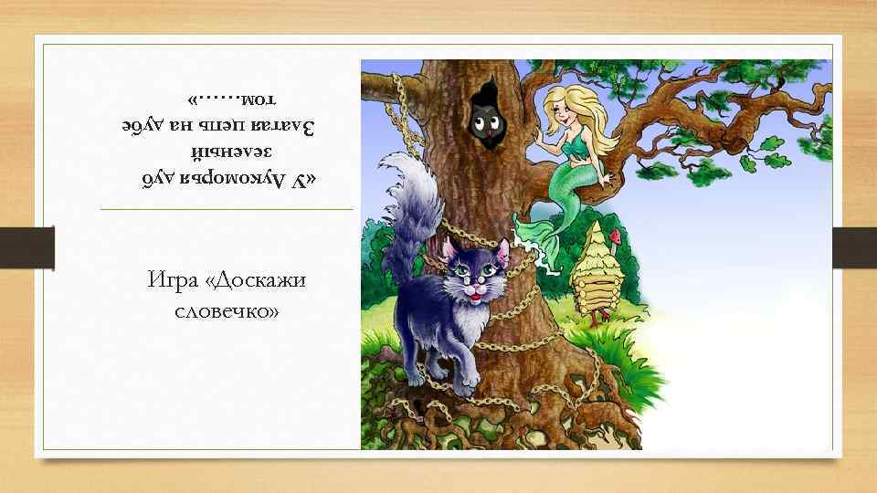 Игра «Доскажи словечко» «У Лукоморья дуб зеленый Златая цепь на дубе том……» 