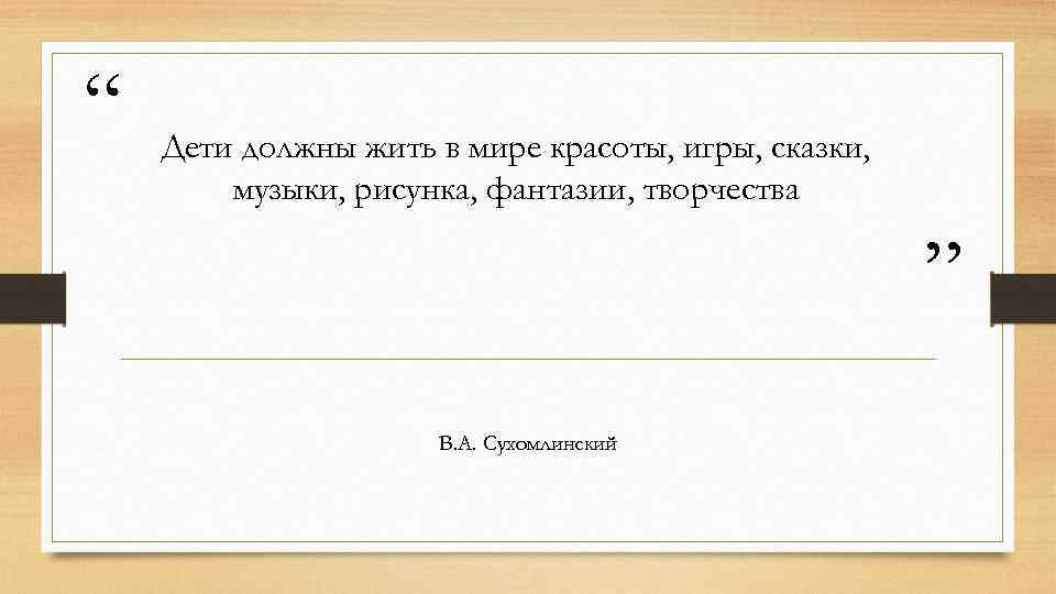 “ Дети должны жить в мире красоты, игры, сказки, музыки, рисунка, фантазии, творчества ”